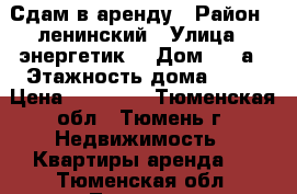 Сдам в аренду › Район ­ ленинский › Улица ­ энергетик  › Дом ­ 62а › Этажность дома ­ 10 › Цена ­ 12 000 - Тюменская обл., Тюмень г. Недвижимость » Квартиры аренда   . Тюменская обл.,Тюмень г.